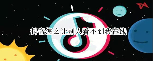 抖音怎么讓別人看不到我在線(xiàn)