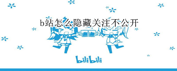 b站怎么隱藏關(guān)注不公開