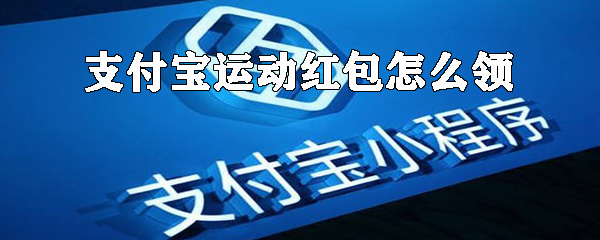 如何領(lǐng)支付寶運動紅包？支付寶運動紅包領(lǐng)取方式詳解