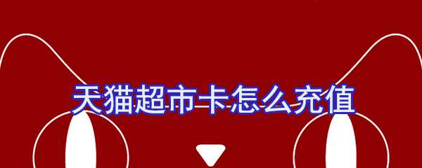天貓超市卡怎么充值？天貓超市卡充值方法一覽