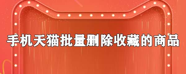 手機天貓收藏的商品怎么批量刪除？收藏的商品批量刪除步驟介紹