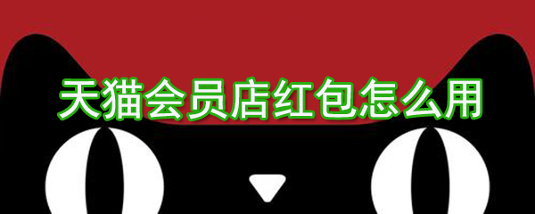 天貓會員店紅包如何用？天貓會員店紅包使用方法介紹