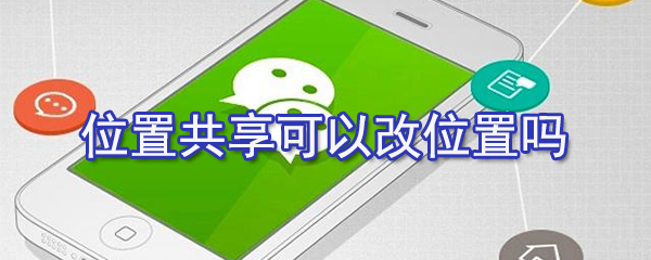 位置共享怎么改位置？微信位置共享位置修改方法一覽