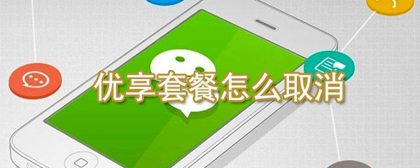 優享套餐如何取消？微信優享套餐取消方法一覽