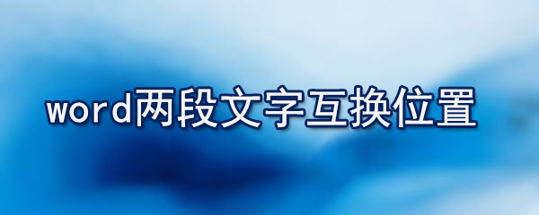 word兩段文字怎么互換位置_使兩個(gè)段落互換位置的方法介紹