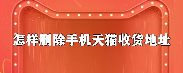 如何刪除手機(jī)天貓收貨地址？手機(jī)天貓收貨地址刪除步驟