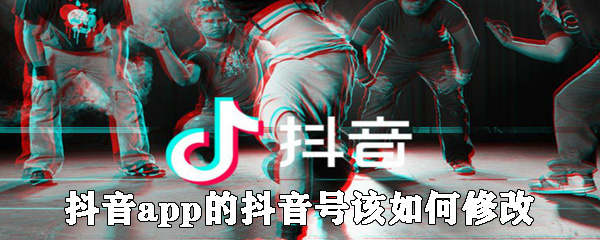 抖音app的抖音號該怎么修改？抖音號修改步驟一覽