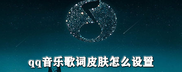 qq音樂歌詞皮膚怎么設置？qq音樂更換皮膚步驟一覽