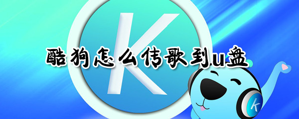 酷狗如何傳歌到u盤？酷狗傳歌到u盤方法一覽