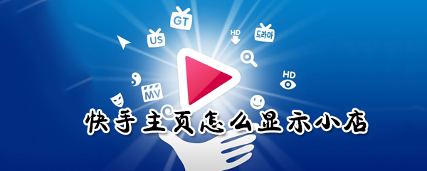 快快手主頁如何顯示小店？手主頁顯示小店方法分享