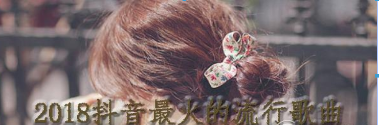 2018抖音最火的流行歌曲有哪些？2018抖音最火的流行歌曲介紹！