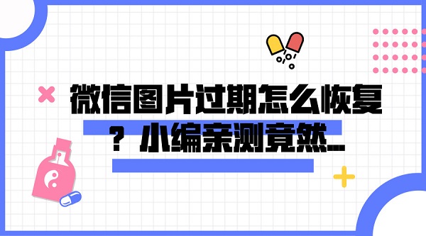 微信圖片過期怎么恢復(fù)？小編親測(cè)竟然...