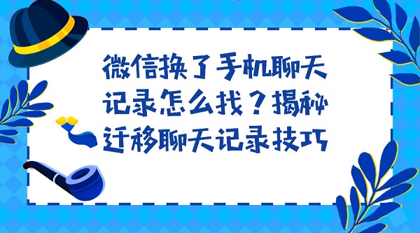 微信換了手機聊天記錄怎么找？揭秘遷移聊天記錄技巧