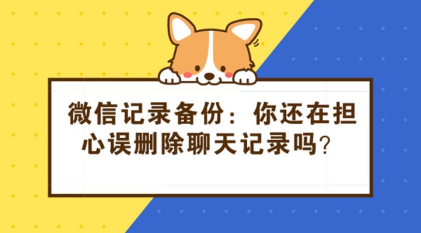 微信記錄備份：你還在擔心誤刪除聊天記錄嗎？