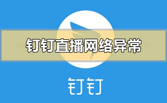 釘釘直播顯示網(wǎng)絡異常直播中斷怎么解決