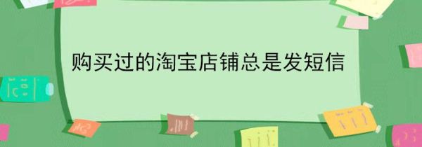 購(gòu)買過(guò)的淘寶店鋪總是發(fā)短信